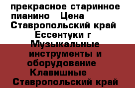 прекрасное старинное пианино › Цена ­ 5 000 - Ставропольский край, Ессентуки г. Музыкальные инструменты и оборудование » Клавишные   . Ставропольский край